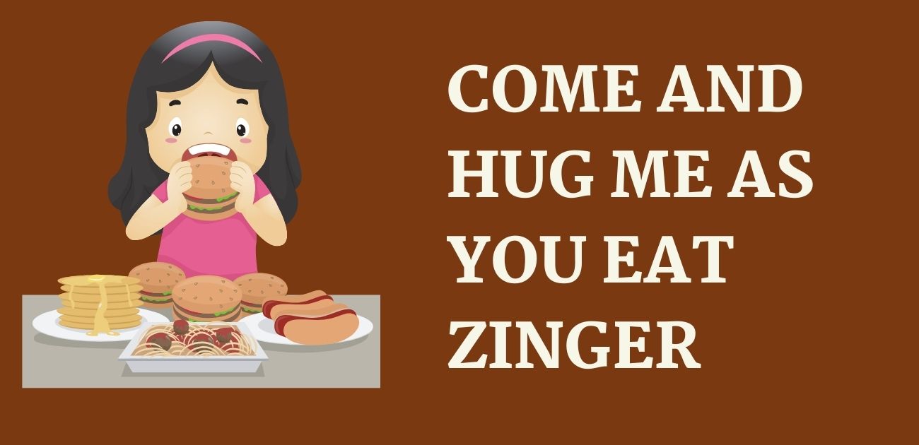 Come and hug me as you eat zinger