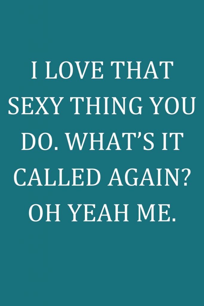 I love that sexy thing you do. What’s it called again Oh yeah me