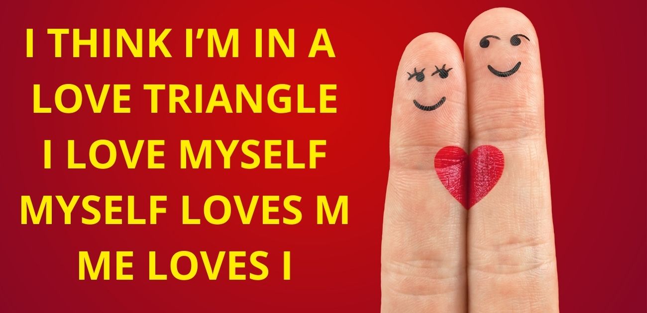 I think I’m in a love triangle, I love Myself, Myself loves m, Me loves I
