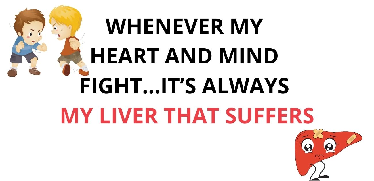 Whenever my heart and mind fight It’s always my liver that suffers