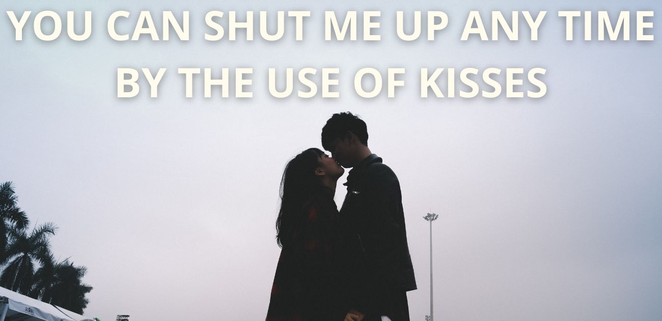 You can shut me up any time by the use of kisses