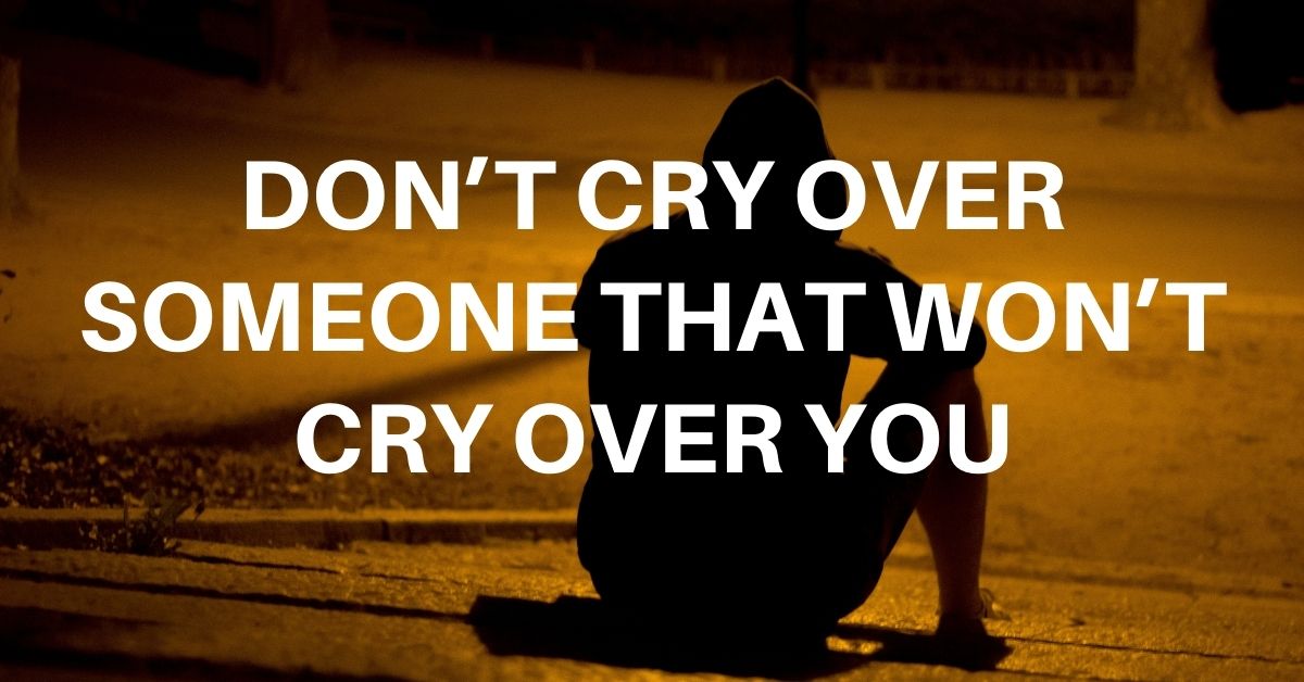 Don’t cry over someone that won’t cry over you