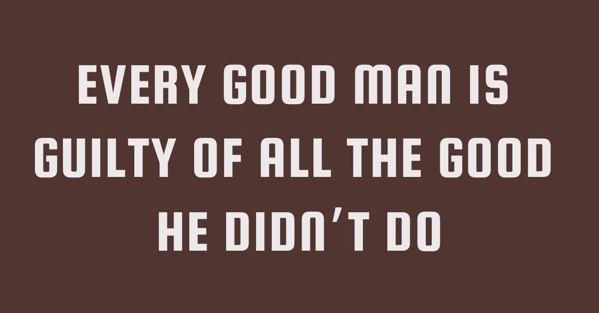Every good man is guilty of all the good he didn’t do