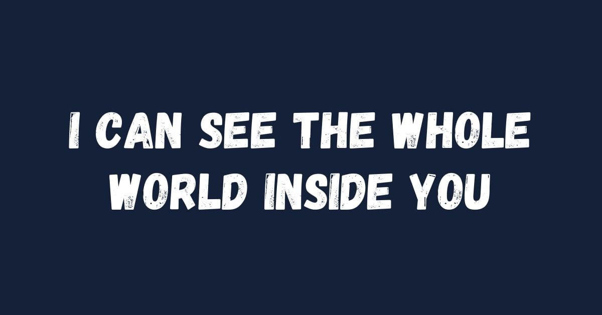 I can see the whole world inside you