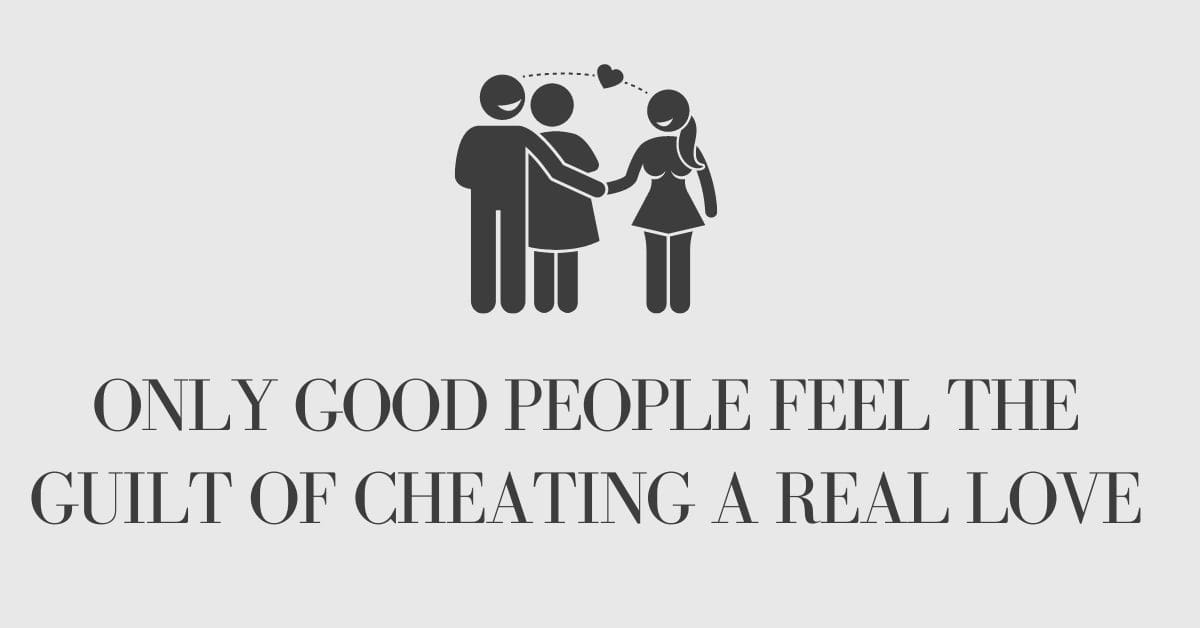 Only good people feel the guilt of cheating a real love