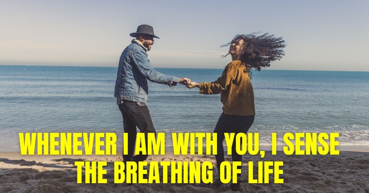 Whenever I am with you, I sense the breathing of life