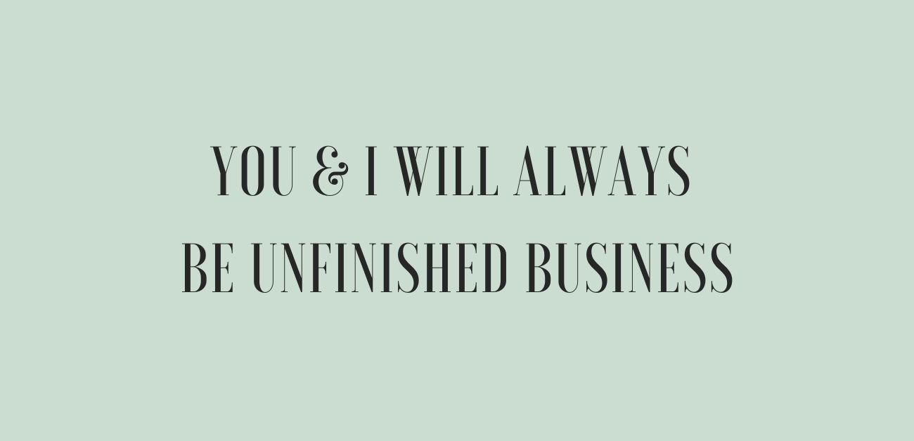 You & I will always be unfinished business